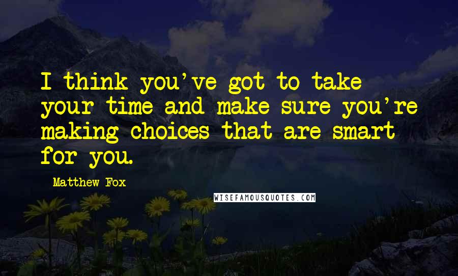 Matthew Fox Quotes: I think you've got to take your time and make sure you're making choices that are smart for you.