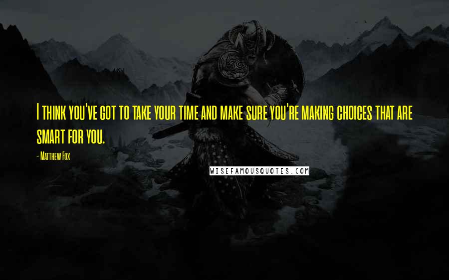 Matthew Fox Quotes: I think you've got to take your time and make sure you're making choices that are smart for you.