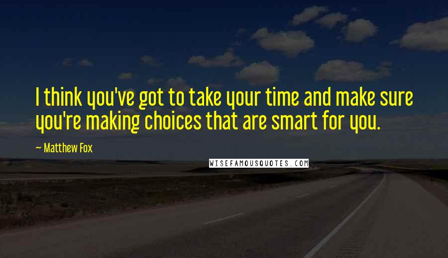 Matthew Fox Quotes: I think you've got to take your time and make sure you're making choices that are smart for you.