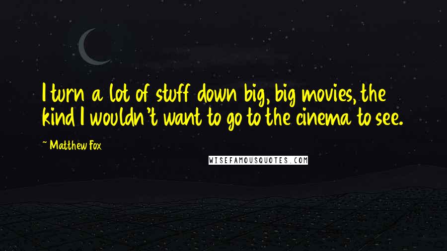 Matthew Fox Quotes: I turn a lot of stuff down big, big movies, the kind I wouldn't want to go to the cinema to see.