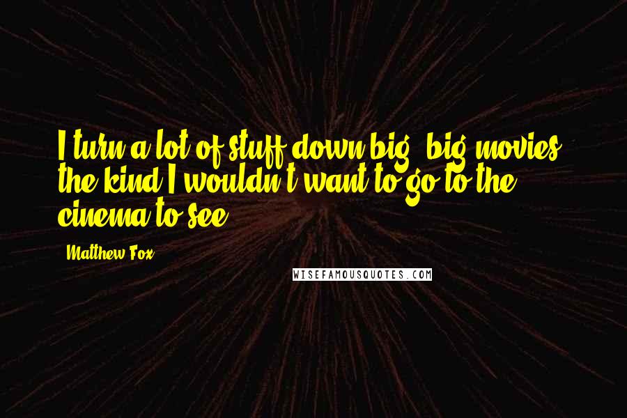 Matthew Fox Quotes: I turn a lot of stuff down big, big movies, the kind I wouldn't want to go to the cinema to see.