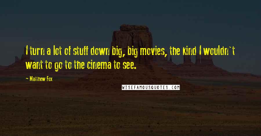 Matthew Fox Quotes: I turn a lot of stuff down big, big movies, the kind I wouldn't want to go to the cinema to see.