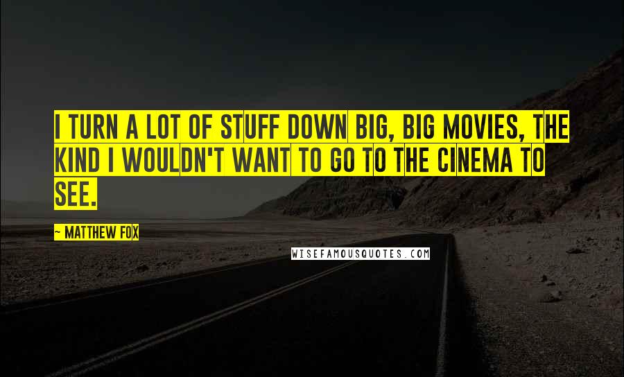 Matthew Fox Quotes: I turn a lot of stuff down big, big movies, the kind I wouldn't want to go to the cinema to see.