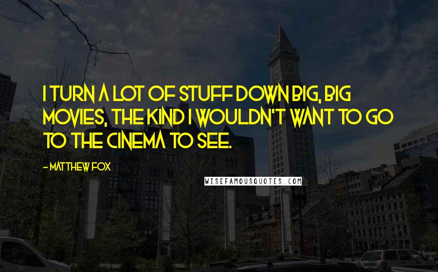 Matthew Fox Quotes: I turn a lot of stuff down big, big movies, the kind I wouldn't want to go to the cinema to see.