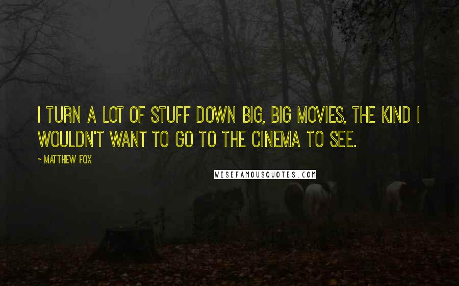 Matthew Fox Quotes: I turn a lot of stuff down big, big movies, the kind I wouldn't want to go to the cinema to see.