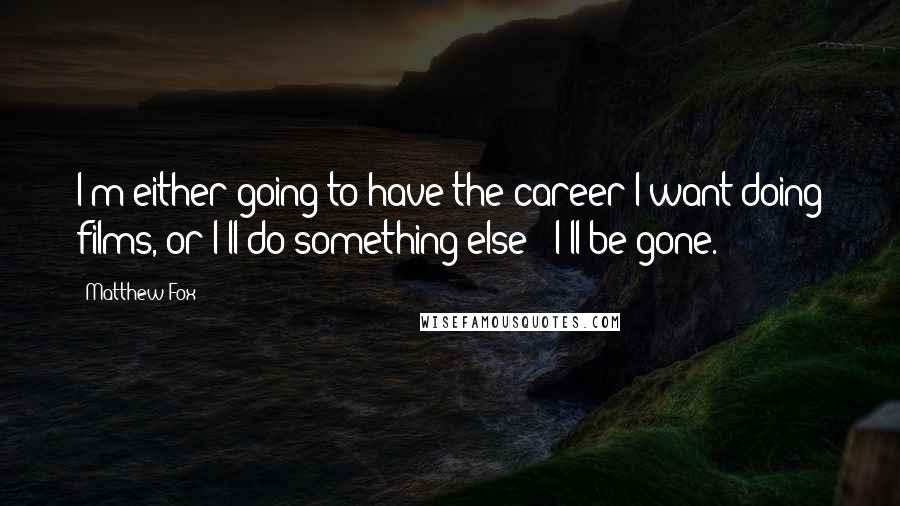 Matthew Fox Quotes: I'm either going to have the career I want doing films, or I'll do something else - I'll be gone.