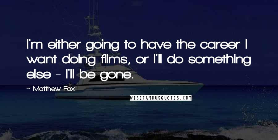 Matthew Fox Quotes: I'm either going to have the career I want doing films, or I'll do something else - I'll be gone.