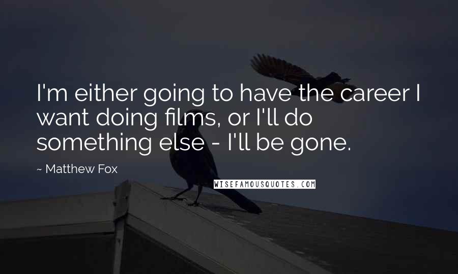 Matthew Fox Quotes: I'm either going to have the career I want doing films, or I'll do something else - I'll be gone.