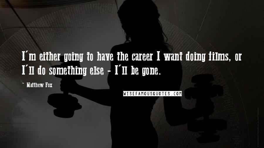 Matthew Fox Quotes: I'm either going to have the career I want doing films, or I'll do something else - I'll be gone.