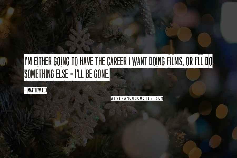 Matthew Fox Quotes: I'm either going to have the career I want doing films, or I'll do something else - I'll be gone.