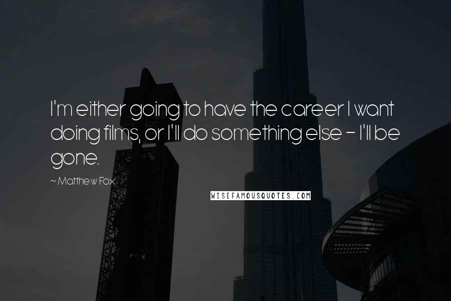 Matthew Fox Quotes: I'm either going to have the career I want doing films, or I'll do something else - I'll be gone.