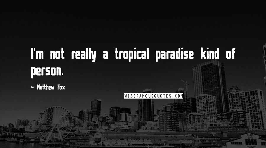 Matthew Fox Quotes: I'm not really a tropical paradise kind of person.