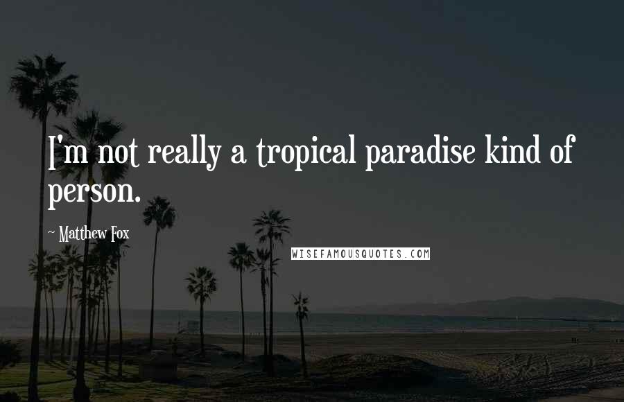 Matthew Fox Quotes: I'm not really a tropical paradise kind of person.