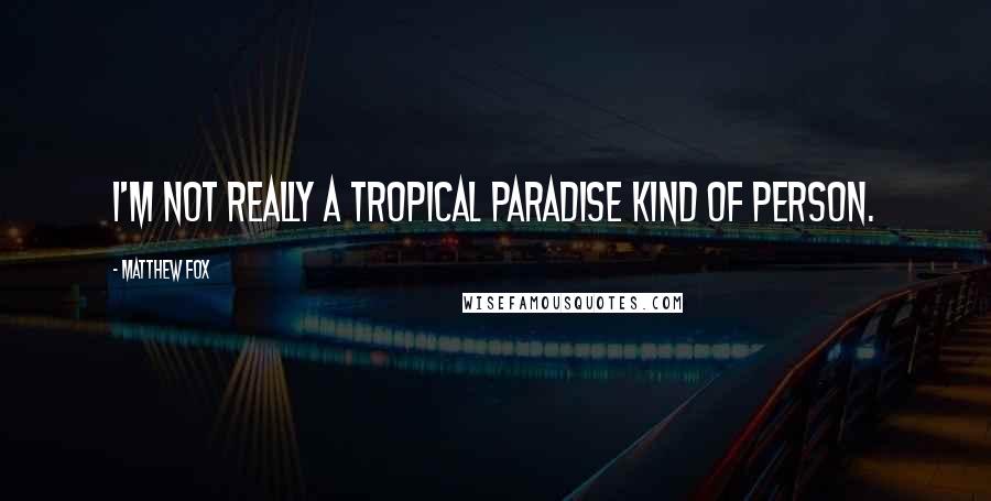 Matthew Fox Quotes: I'm not really a tropical paradise kind of person.