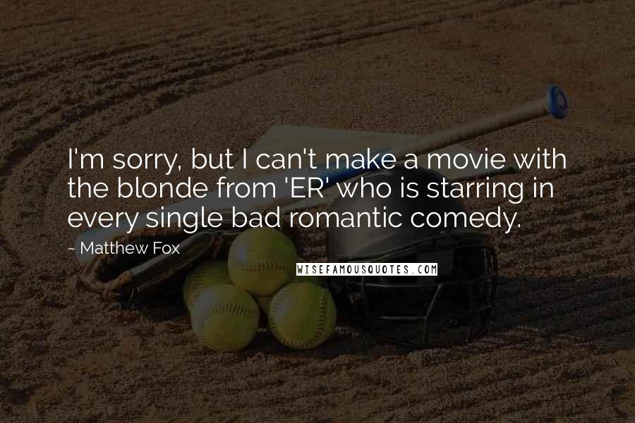 Matthew Fox Quotes: I'm sorry, but I can't make a movie with the blonde from 'ER' who is starring in every single bad romantic comedy.