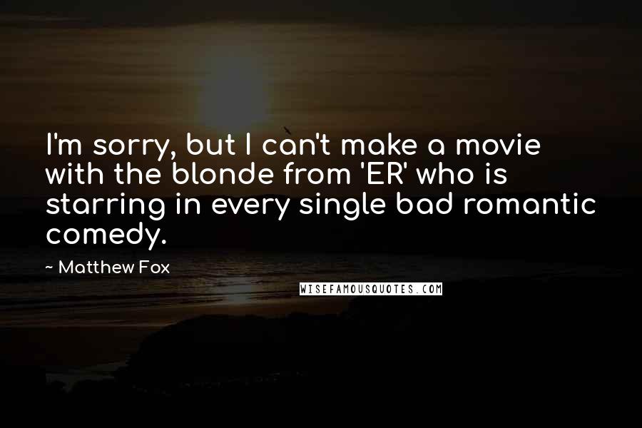 Matthew Fox Quotes: I'm sorry, but I can't make a movie with the blonde from 'ER' who is starring in every single bad romantic comedy.