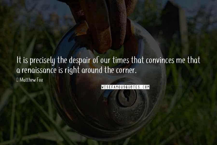 Matthew Fox Quotes: It is precisely the despair of our times that convinces me that a renaissance is right around the corner.