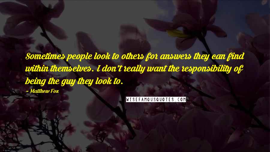 Matthew Fox Quotes: Sometimes people look to others for answers they can find within themselves. I don't really want the responsibility of being the guy they look to.