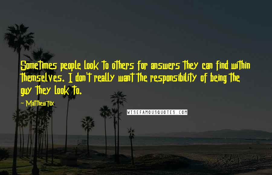 Matthew Fox Quotes: Sometimes people look to others for answers they can find within themselves. I don't really want the responsibility of being the guy they look to.