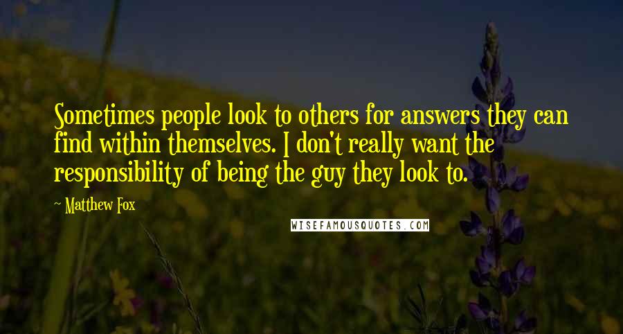 Matthew Fox Quotes: Sometimes people look to others for answers they can find within themselves. I don't really want the responsibility of being the guy they look to.