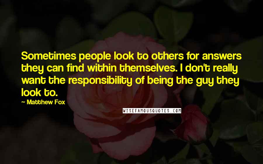 Matthew Fox Quotes: Sometimes people look to others for answers they can find within themselves. I don't really want the responsibility of being the guy they look to.