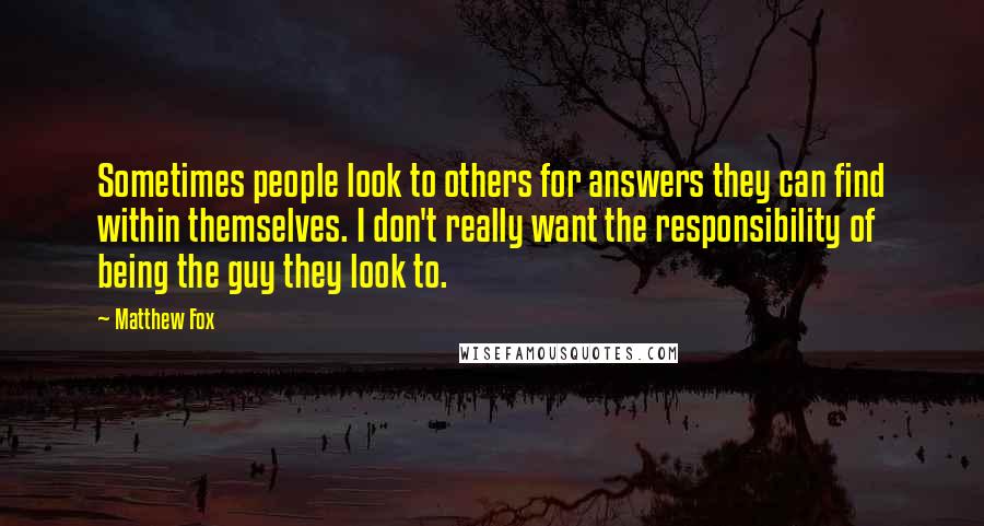 Matthew Fox Quotes: Sometimes people look to others for answers they can find within themselves. I don't really want the responsibility of being the guy they look to.