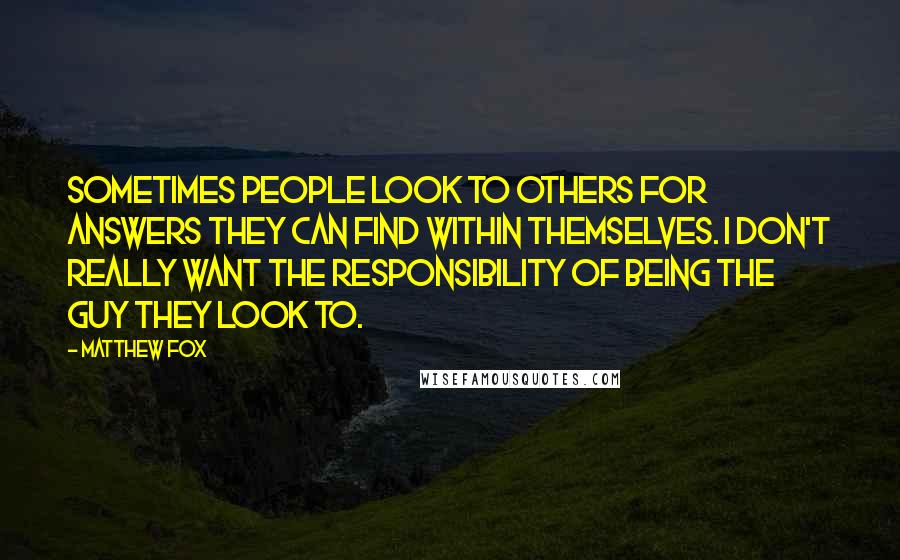 Matthew Fox Quotes: Sometimes people look to others for answers they can find within themselves. I don't really want the responsibility of being the guy they look to.