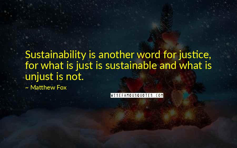 Matthew Fox Quotes: Sustainability is another word for justice, for what is just is sustainable and what is unjust is not.