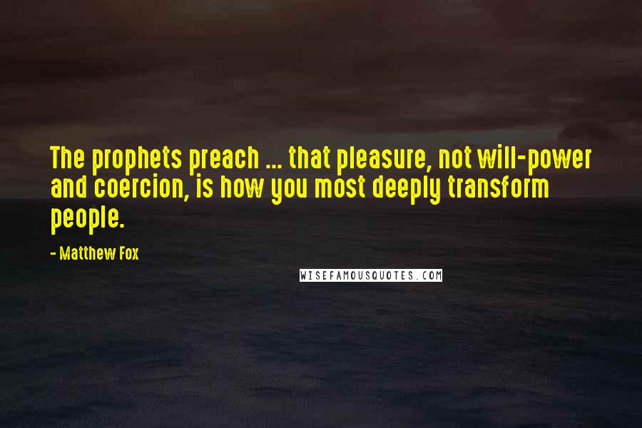 Matthew Fox Quotes: The prophets preach ... that pleasure, not will-power and coercion, is how you most deeply transform people.