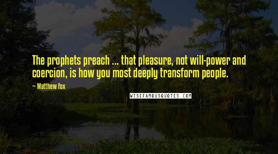 Matthew Fox Quotes: The prophets preach ... that pleasure, not will-power and coercion, is how you most deeply transform people.