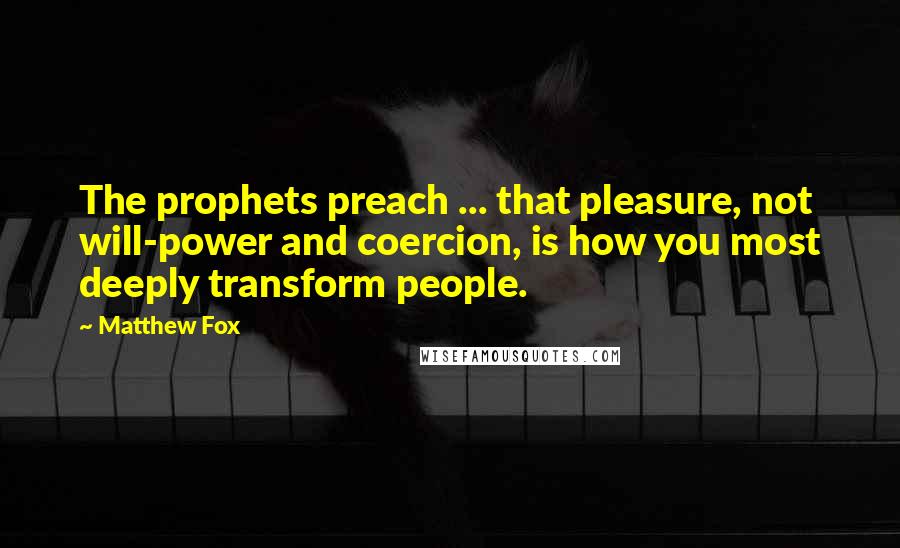 Matthew Fox Quotes: The prophets preach ... that pleasure, not will-power and coercion, is how you most deeply transform people.