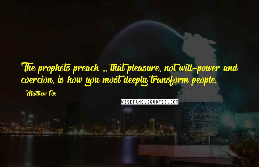 Matthew Fox Quotes: The prophets preach ... that pleasure, not will-power and coercion, is how you most deeply transform people.