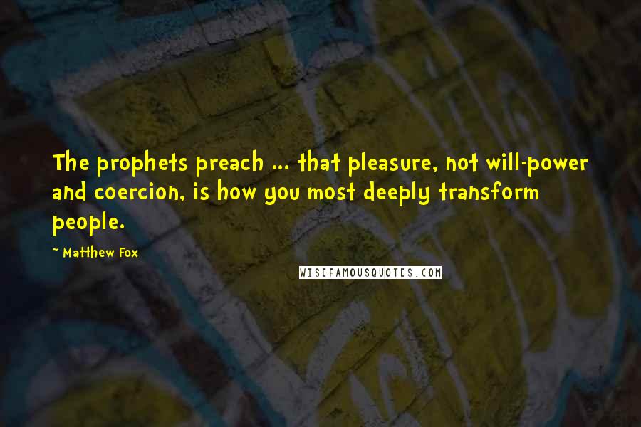 Matthew Fox Quotes: The prophets preach ... that pleasure, not will-power and coercion, is how you most deeply transform people.