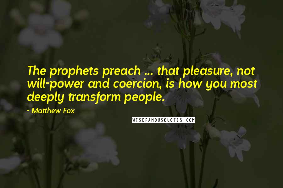 Matthew Fox Quotes: The prophets preach ... that pleasure, not will-power and coercion, is how you most deeply transform people.