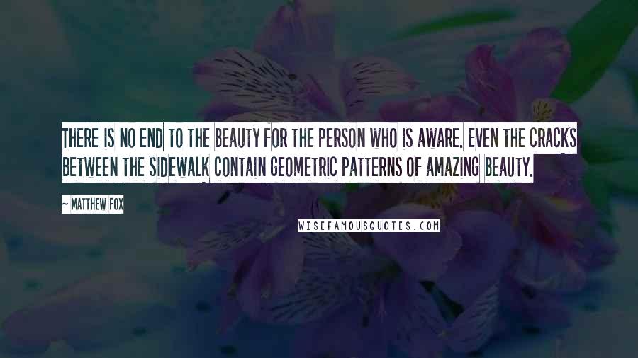 Matthew Fox Quotes: There is no end to the beauty for the person who is aware. Even the cracks between the sidewalk contain geometric patterns of amazing beauty.