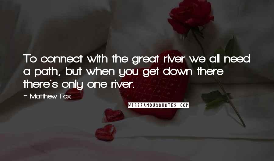 Matthew Fox Quotes: To connect with the great river we all need a path, but when you get down there there's only one river.