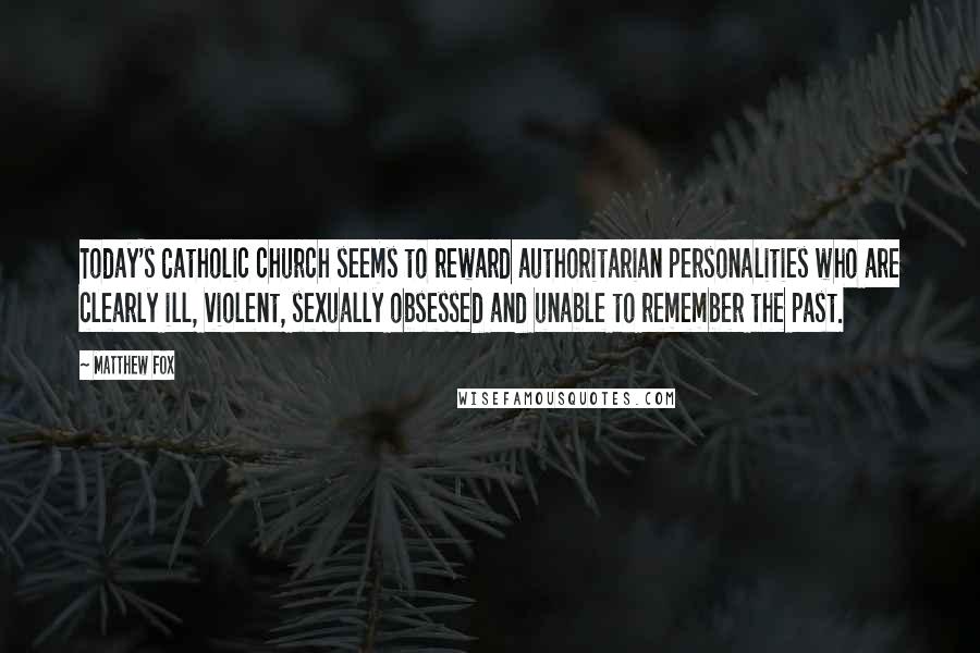 Matthew Fox Quotes: Today's Catholic church seems to reward authoritarian personalities who are clearly ill, violent, sexually obsessed and unable to remember the past.