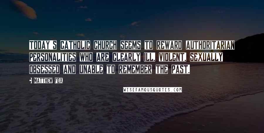 Matthew Fox Quotes: Today's Catholic church seems to reward authoritarian personalities who are clearly ill, violent, sexually obsessed and unable to remember the past.