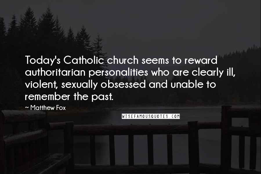 Matthew Fox Quotes: Today's Catholic church seems to reward authoritarian personalities who are clearly ill, violent, sexually obsessed and unable to remember the past.