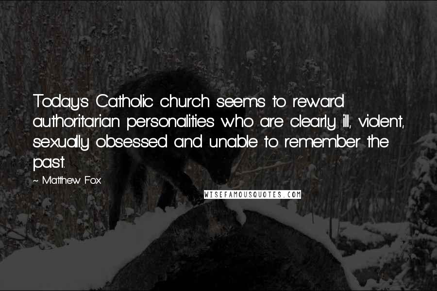 Matthew Fox Quotes: Today's Catholic church seems to reward authoritarian personalities who are clearly ill, violent, sexually obsessed and unable to remember the past.