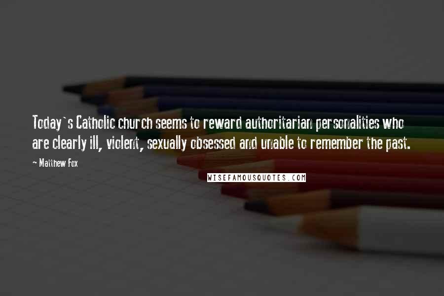 Matthew Fox Quotes: Today's Catholic church seems to reward authoritarian personalities who are clearly ill, violent, sexually obsessed and unable to remember the past.