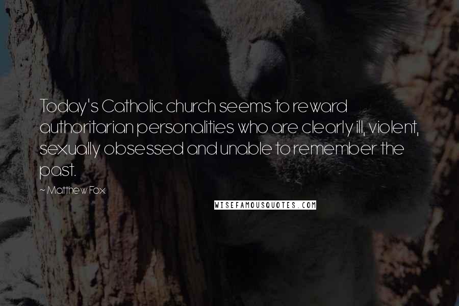 Matthew Fox Quotes: Today's Catholic church seems to reward authoritarian personalities who are clearly ill, violent, sexually obsessed and unable to remember the past.