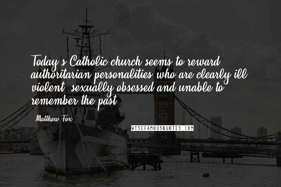 Matthew Fox Quotes: Today's Catholic church seems to reward authoritarian personalities who are clearly ill, violent, sexually obsessed and unable to remember the past.