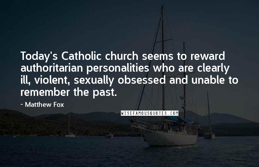 Matthew Fox Quotes: Today's Catholic church seems to reward authoritarian personalities who are clearly ill, violent, sexually obsessed and unable to remember the past.