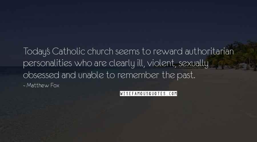 Matthew Fox Quotes: Today's Catholic church seems to reward authoritarian personalities who are clearly ill, violent, sexually obsessed and unable to remember the past.