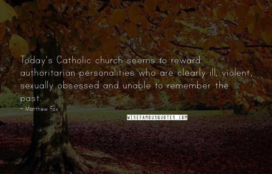 Matthew Fox Quotes: Today's Catholic church seems to reward authoritarian personalities who are clearly ill, violent, sexually obsessed and unable to remember the past.