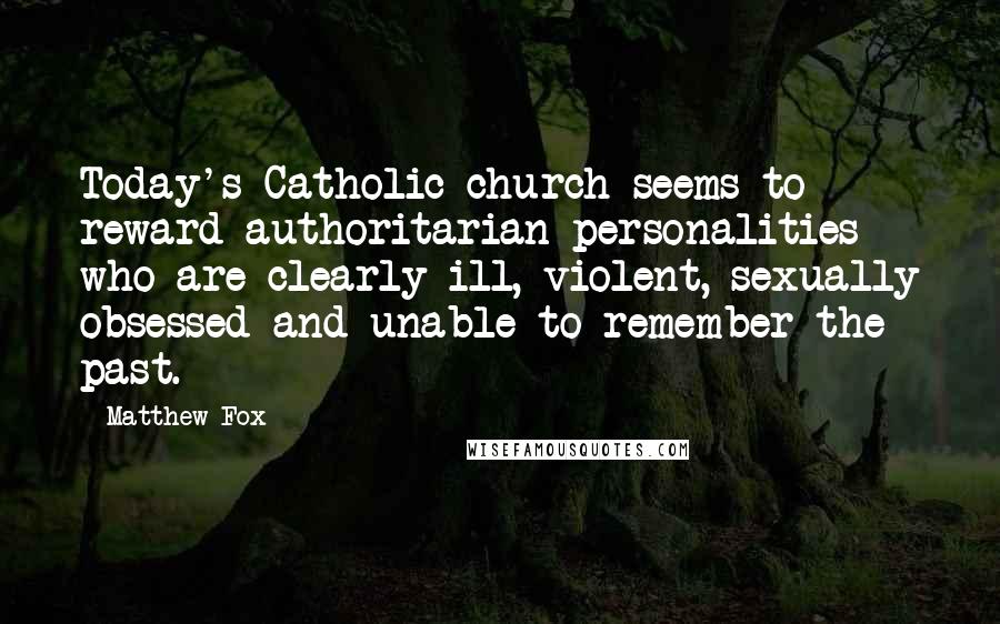 Matthew Fox Quotes: Today's Catholic church seems to reward authoritarian personalities who are clearly ill, violent, sexually obsessed and unable to remember the past.