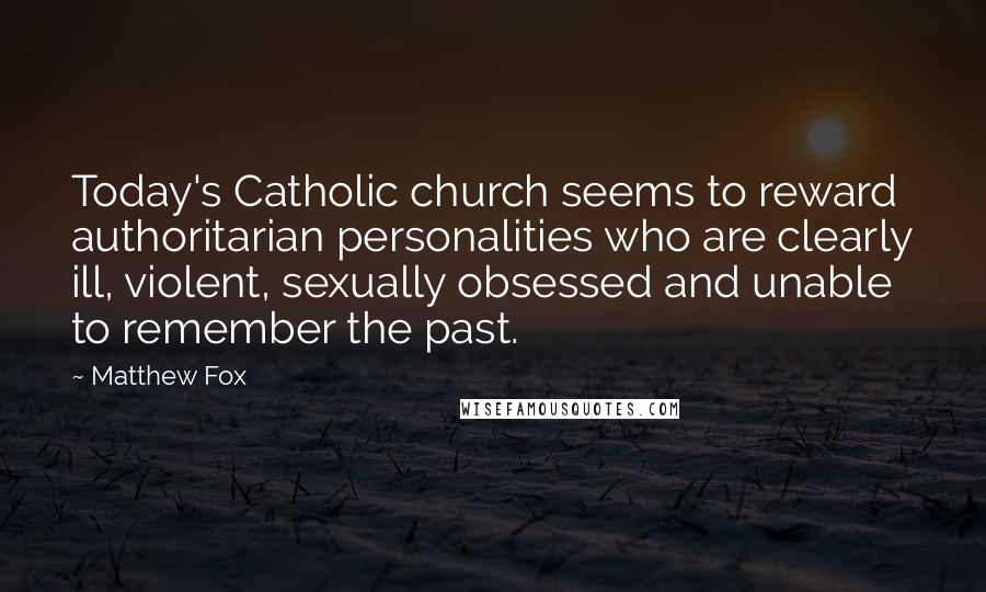 Matthew Fox Quotes: Today's Catholic church seems to reward authoritarian personalities who are clearly ill, violent, sexually obsessed and unable to remember the past.