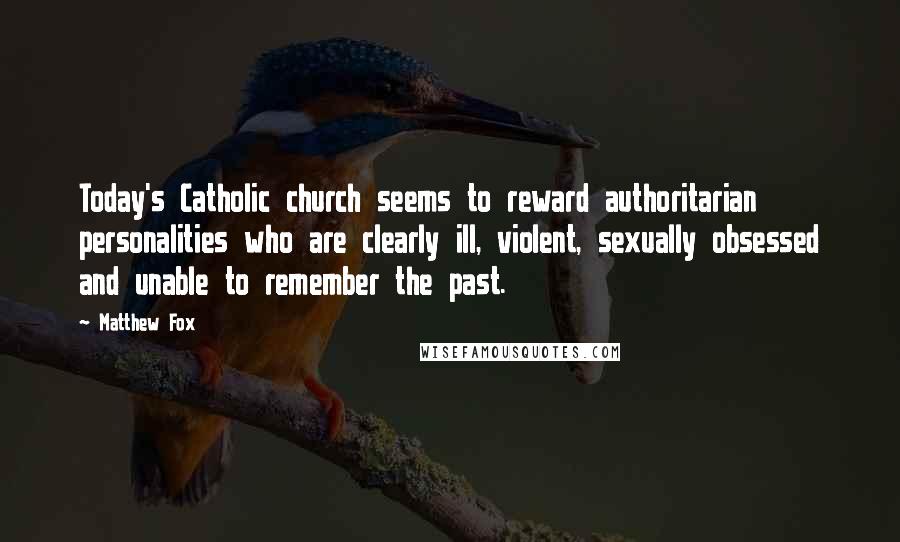 Matthew Fox Quotes: Today's Catholic church seems to reward authoritarian personalities who are clearly ill, violent, sexually obsessed and unable to remember the past.