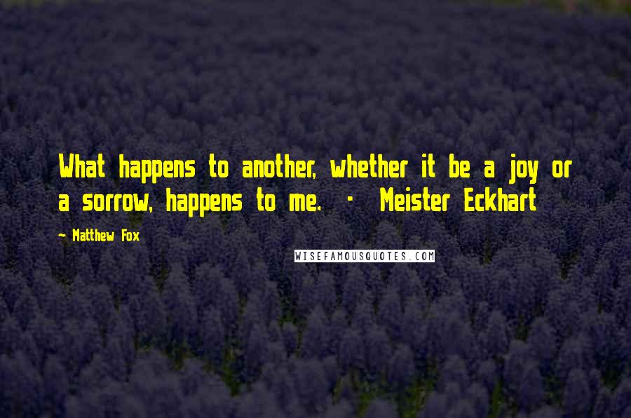 Matthew Fox Quotes: What happens to another, whether it be a joy or a sorrow, happens to me. - Meister Eckhart